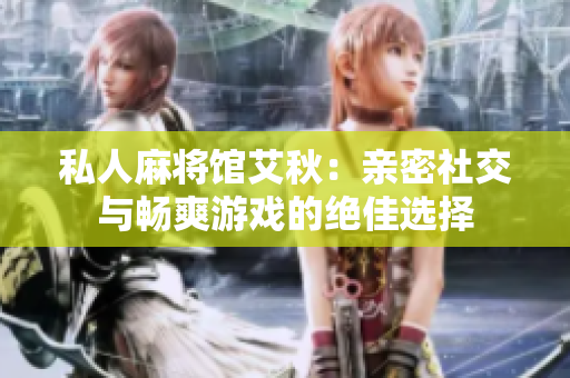 私人麻将馆艾秋：亲密社交与畅爽游戏的绝佳选择