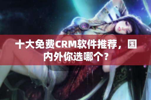 十大免费CRM软件推荐，国内外你选哪个？
