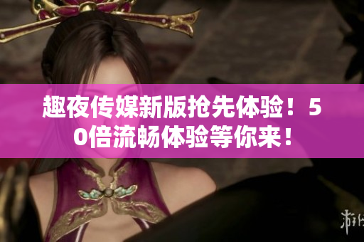 趣夜传媒新版抢先体验！50倍流畅体验等你来！