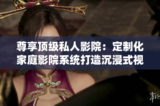 尊享顶级私人影院：定制化家庭影院系统打造沉浸式视听新体验