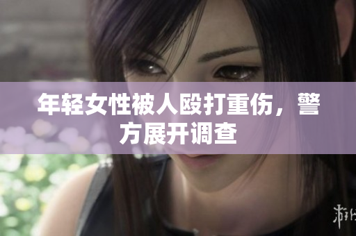 年轻女性被人殴打重伤，警方展开调查