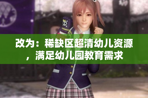 改为：稀缺区超清幼儿资源，满足幼儿园教育需求