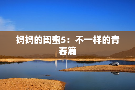 妈妈的闺蜜5：不一样的青春篇