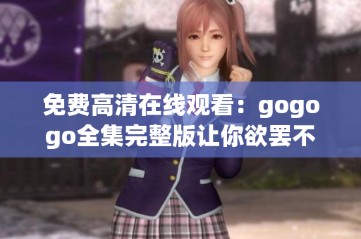 免费高清在线观看：gogogo全集完整版让你欲罢不能！