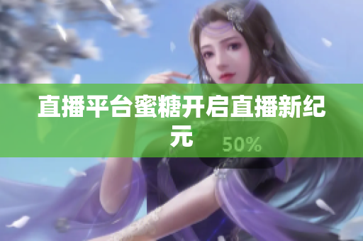 直播平台蜜糖开启直播新纪元