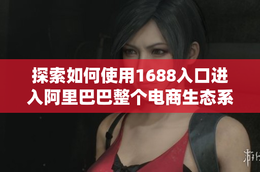 探索如何使用1688入口进入阿里巴巴整个电商生态系统