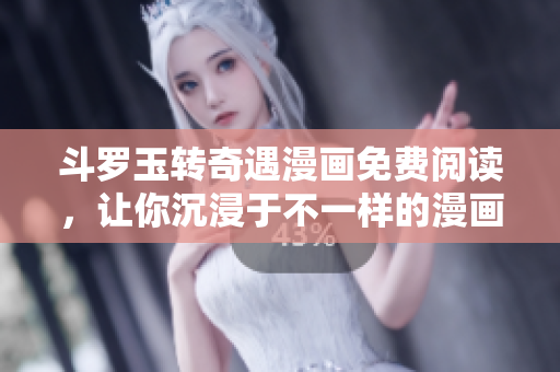 斗罗玉转奇遇漫画免费阅读，让你沉浸于不一样的漫画世界
