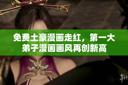 免费土豪漫画走红，第一大弟子漫画画风再创新高