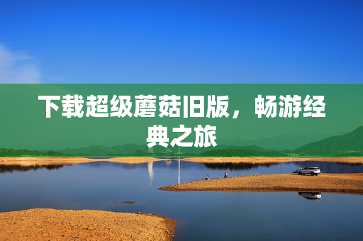 下载超级蘑菇旧版，畅游经典之旅