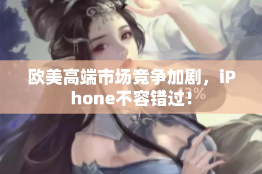 欧美高端市场竞争加剧，iPhone不容错过！