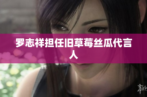 罗志祥担任旧草莓丝瓜代言人