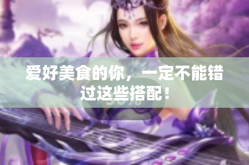 爱好美食的你，一定不能错过这些搭配！