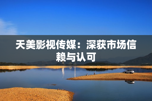 天美影视传媒：深获市场信赖与认可