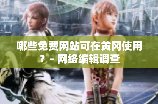 哪些免费网站可在黄冈使用？- 网络编辑调查