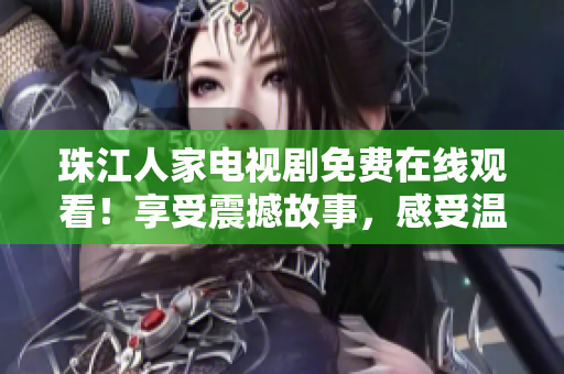 珠江人家电视剧免费在线观看！享受震撼故事，感受温暖家庭情怀！