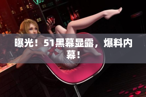 曝光！51黑幕显露，爆料内幕！