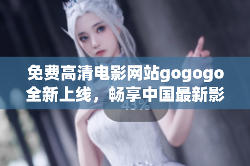 免费高清电影网站gogogo全新上线，畅享中国最新影视资源！