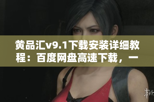 黄品汇v9.1下载安装详细教程：百度网盘高速下载，一键安装！