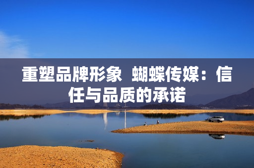 重塑品牌形象  蝴蝶传媒：信任与品质的承诺