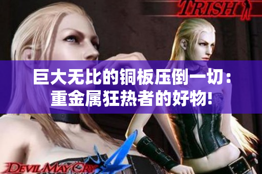 巨大无比的铜板压倒一切：重金属狂热者的好物!