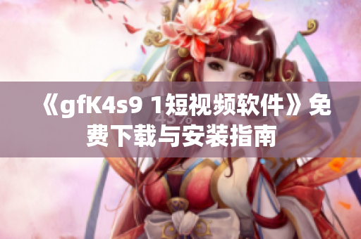 《gfK4s9 1短视频软件》免费下载与安装指南