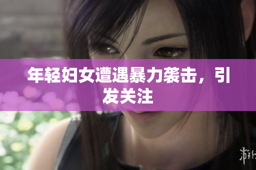 年轻妇女遭遇暴力袭击，引发关注