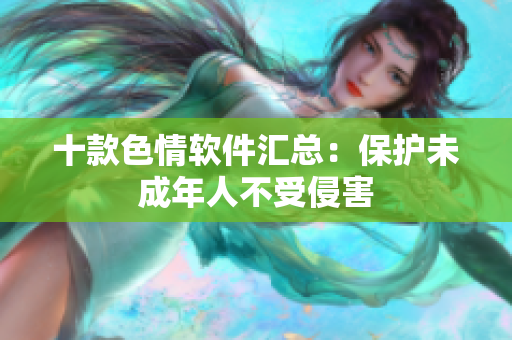 十款色情软件汇总：保护未成年人不受侵害