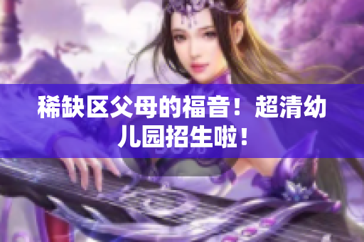稀缺区父母的福音！超清幼儿园招生啦！