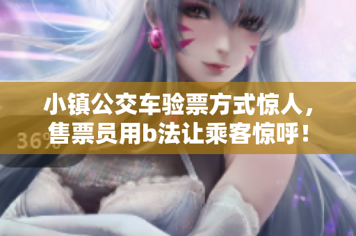 小镇公交车验票方式惊人，售票员用b法让乘客惊呼！