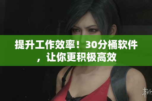 提升工作效率！30分桶软件，让你更积极高效