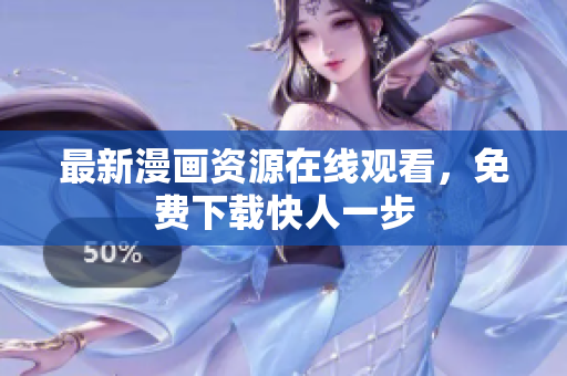 最新漫画资源在线观看，免费下载快人一步