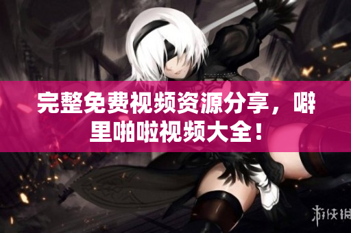 完整免费视频资源分享，噼里啪啦视频大全！