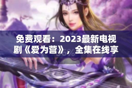 免费观看：2023最新电视剧《爱为营》，全集在线享受