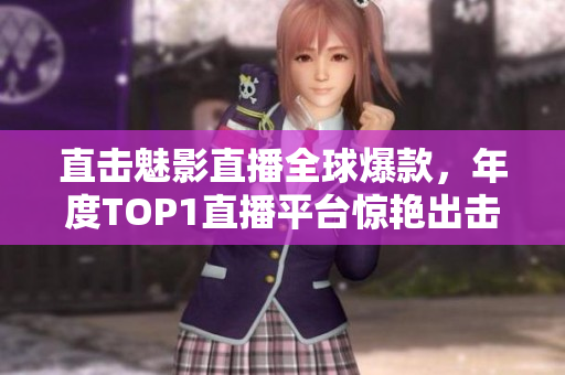 直击魅影直播全球爆款，年度TOP1直播平台惊艳出击