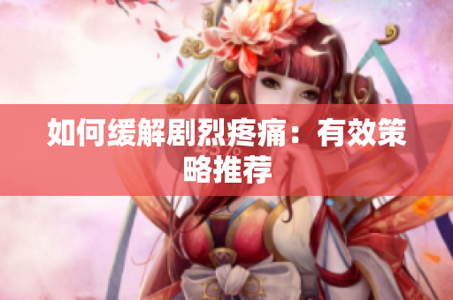 如何缓解剧烈疼痛：有效策略推荐