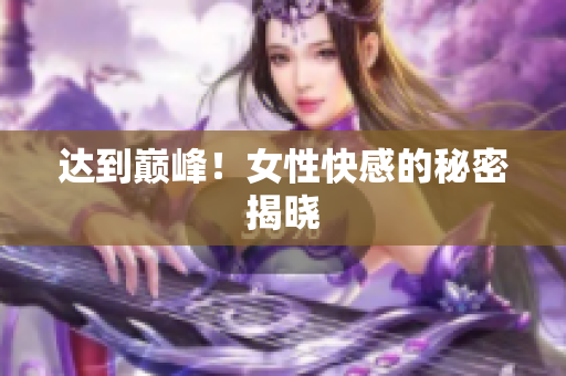 达到巅峰！女性快感的秘密揭晓