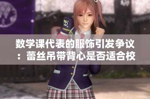 数学课代表的服饰引发争议：蕾丝吊带背心是否适合校园着装？