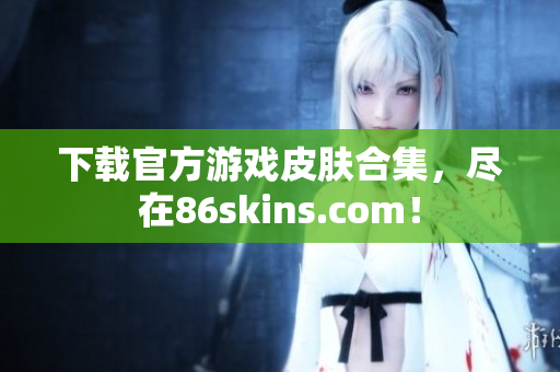 下载官方游戏皮肤合集，尽在86skins.com！