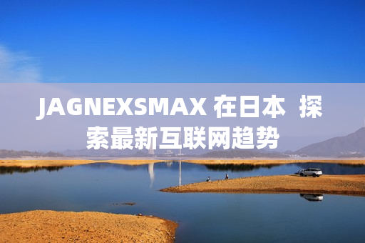 JAGNEXSMAX 在日本  探索最新互联网趋势