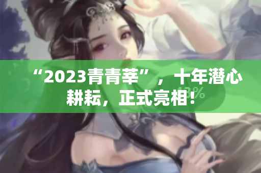 “2023青青莘”，十年潜心耕耘，正式亮相！
