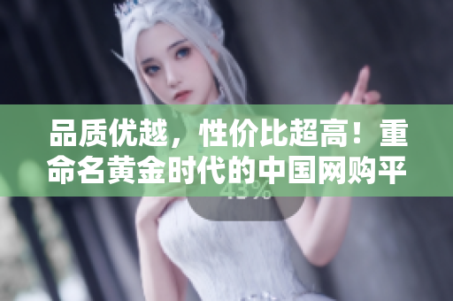 品质优越，性价比超高！重命名黄金时代的中国网购平台