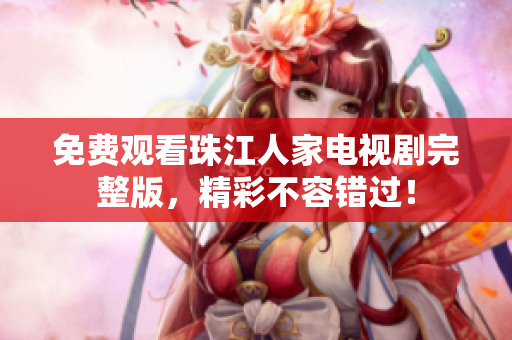 免费观看珠江人家电视剧完整版，精彩不容错过！