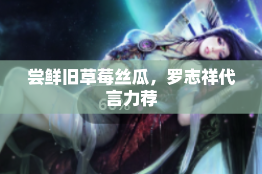 尝鲜旧草莓丝瓜，罗志祥代言力荐
