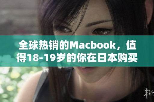 全球热销的Macbook，值得18-19岁的你在日本购买
