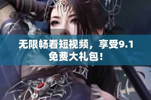 无限畅看短视频，享受9.1免费大礼包！