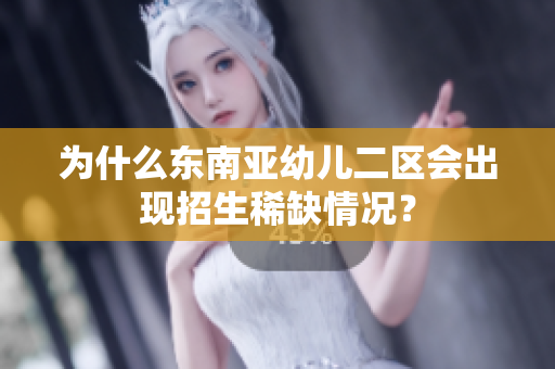 为什么东南亚幼儿二区会出现招生稀缺情况？