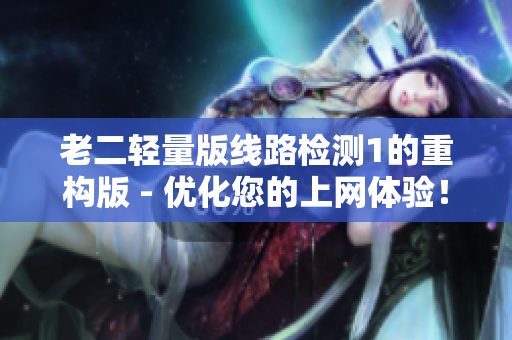 老二轻量版线路检测1的重构版 - 优化您的上网体验！