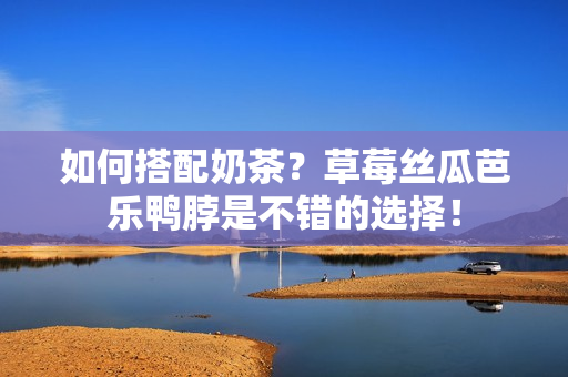 如何搭配奶茶？草莓丝瓜芭乐鸭脖是不错的选择！