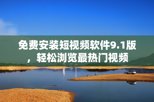 免费安装短视频软件9.1版，轻松浏览最热门视频