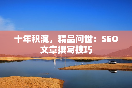 十年积淀，精品问世：SEO文章撰写技巧